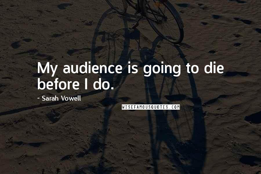 Sarah Vowell Quotes: My audience is going to die before I do.