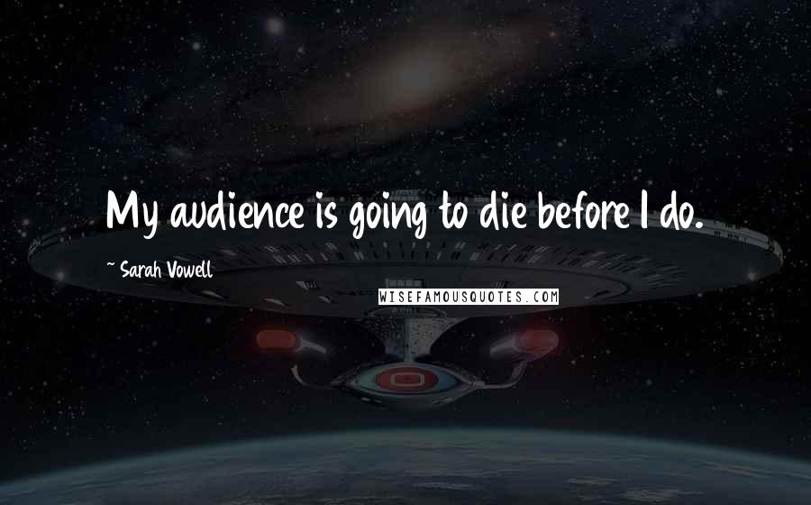 Sarah Vowell Quotes: My audience is going to die before I do.