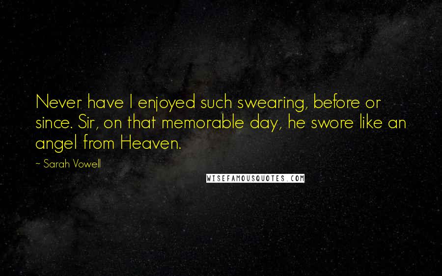 Sarah Vowell Quotes: Never have I enjoyed such swearing, before or since. Sir, on that memorable day, he swore like an angel from Heaven.