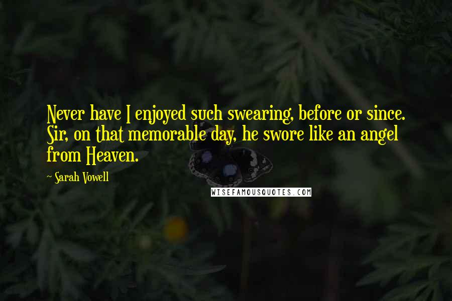 Sarah Vowell Quotes: Never have I enjoyed such swearing, before or since. Sir, on that memorable day, he swore like an angel from Heaven.