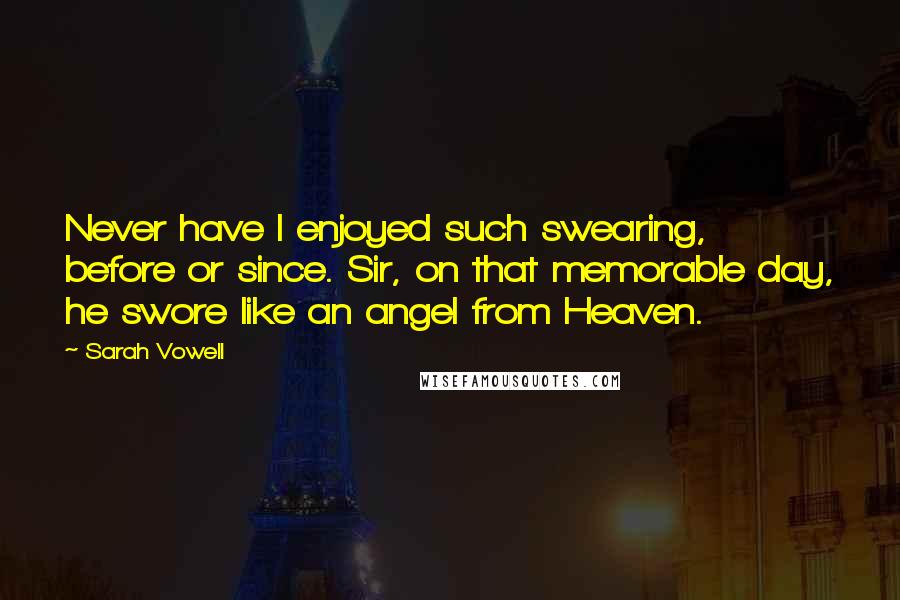Sarah Vowell Quotes: Never have I enjoyed such swearing, before or since. Sir, on that memorable day, he swore like an angel from Heaven.