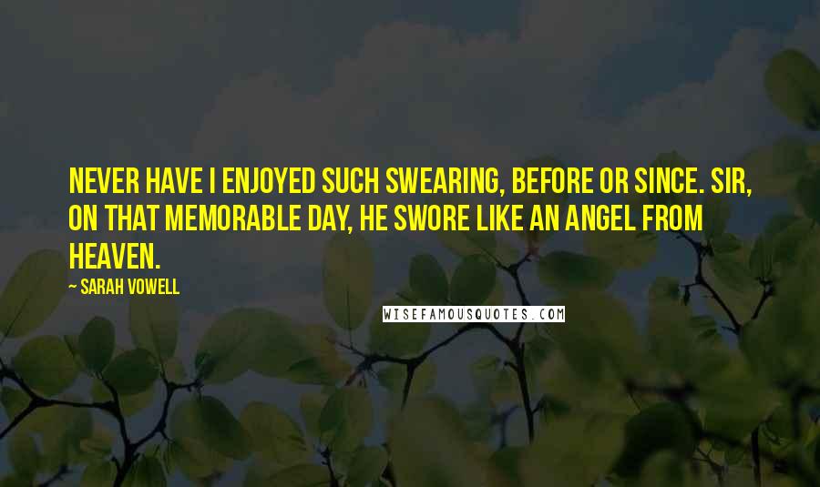 Sarah Vowell Quotes: Never have I enjoyed such swearing, before or since. Sir, on that memorable day, he swore like an angel from Heaven.