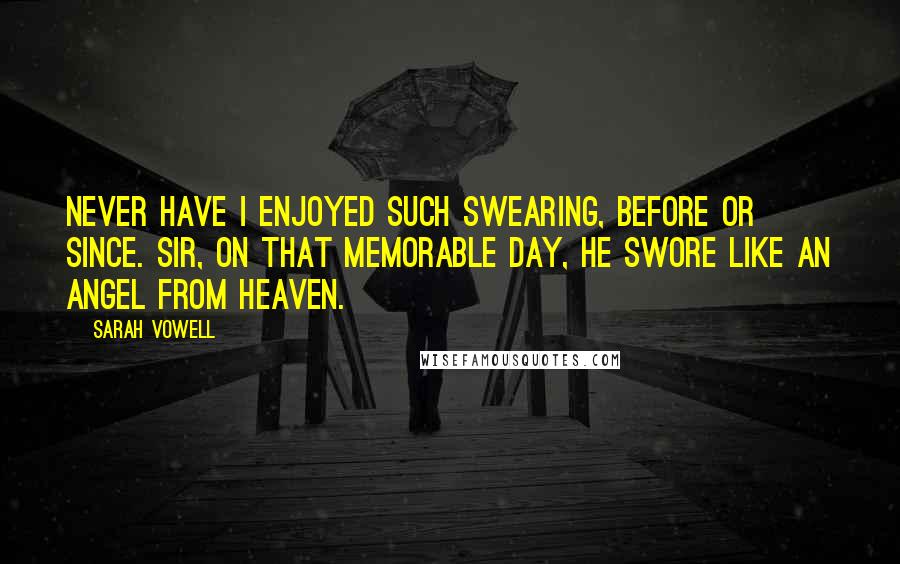 Sarah Vowell Quotes: Never have I enjoyed such swearing, before or since. Sir, on that memorable day, he swore like an angel from Heaven.