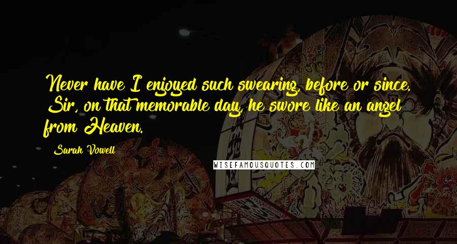 Sarah Vowell Quotes: Never have I enjoyed such swearing, before or since. Sir, on that memorable day, he swore like an angel from Heaven.