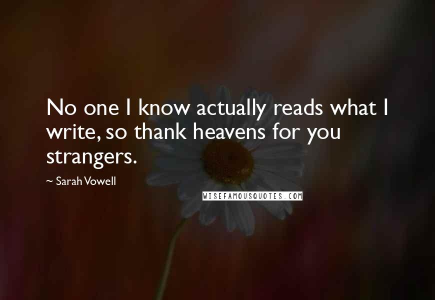 Sarah Vowell Quotes: No one I know actually reads what I write, so thank heavens for you strangers.