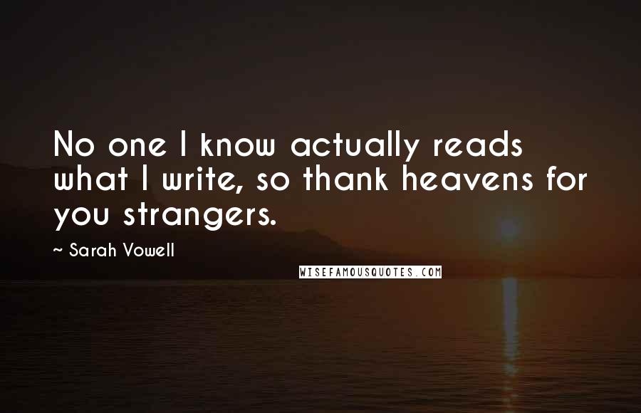 Sarah Vowell Quotes: No one I know actually reads what I write, so thank heavens for you strangers.