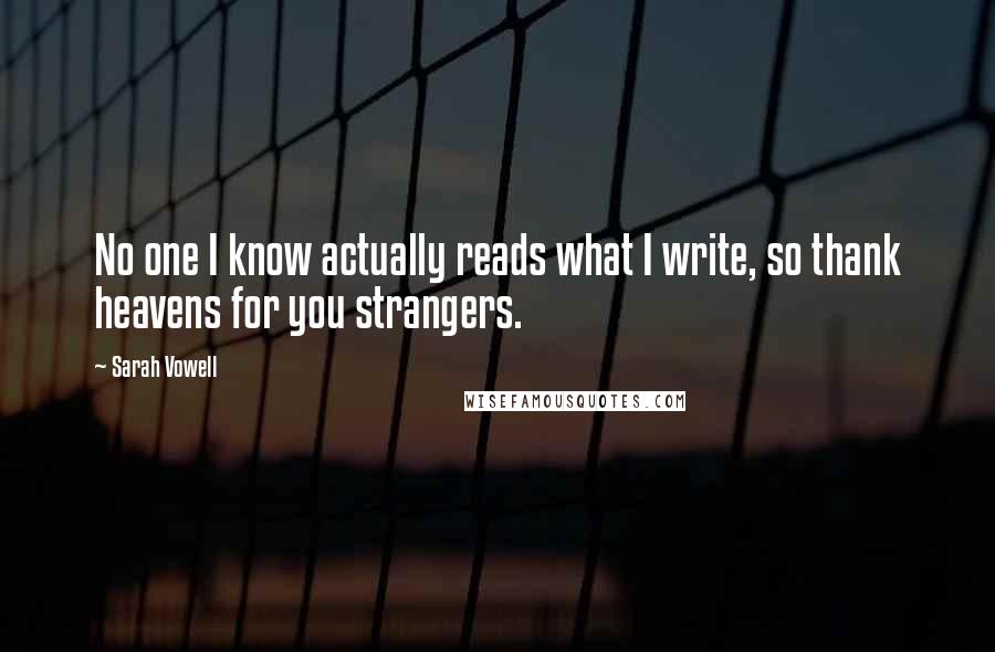 Sarah Vowell Quotes: No one I know actually reads what I write, so thank heavens for you strangers.