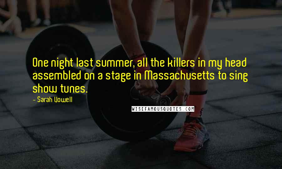 Sarah Vowell Quotes: One night last summer, all the killers in my head assembled on a stage in Massachusetts to sing show tunes.