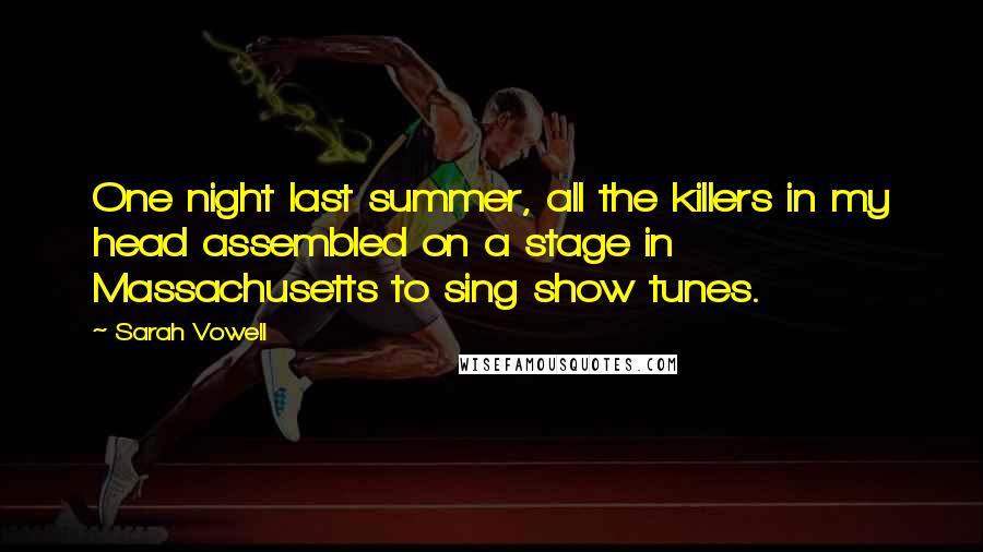 Sarah Vowell Quotes: One night last summer, all the killers in my head assembled on a stage in Massachusetts to sing show tunes.
