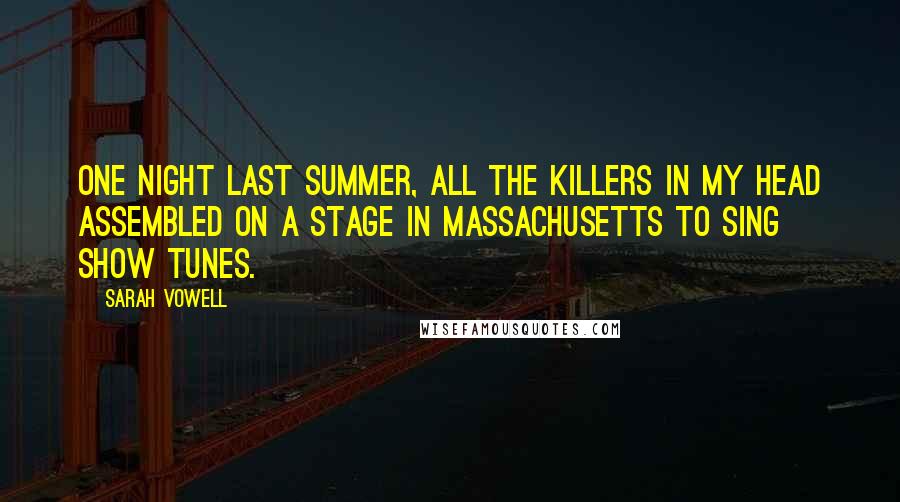 Sarah Vowell Quotes: One night last summer, all the killers in my head assembled on a stage in Massachusetts to sing show tunes.
