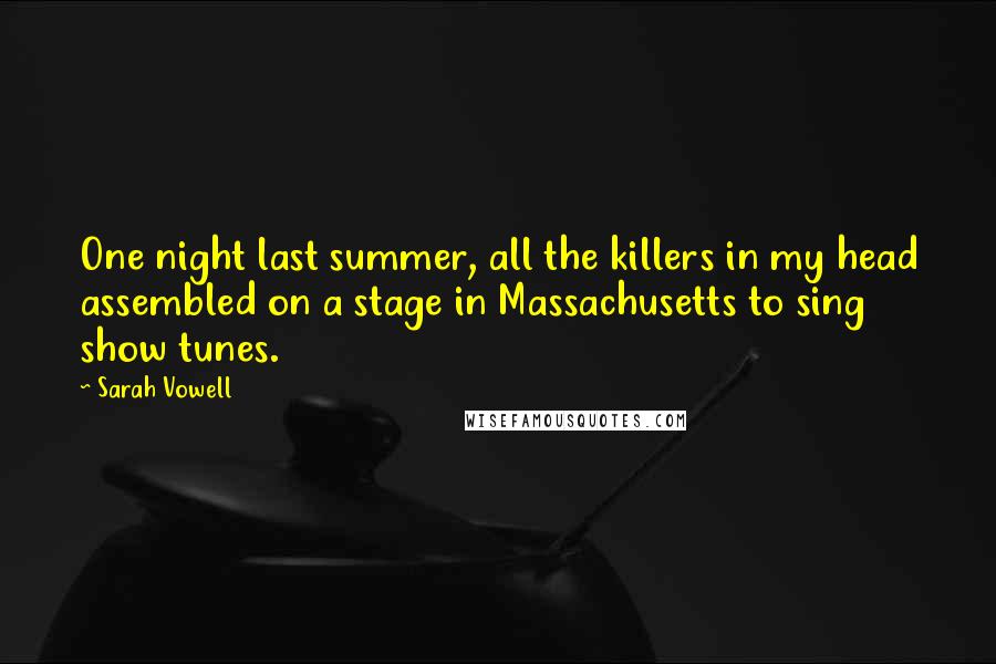 Sarah Vowell Quotes: One night last summer, all the killers in my head assembled on a stage in Massachusetts to sing show tunes.