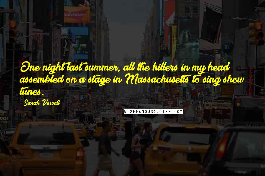 Sarah Vowell Quotes: One night last summer, all the killers in my head assembled on a stage in Massachusetts to sing show tunes.