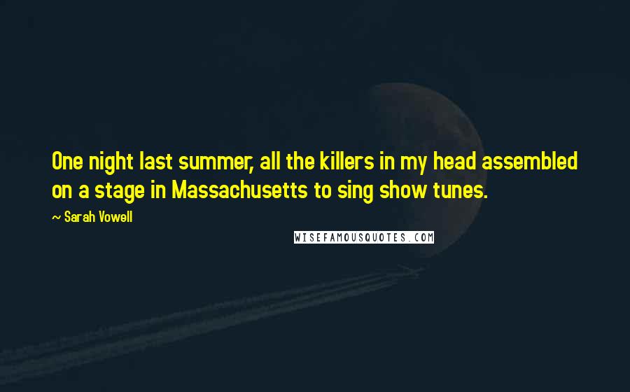 Sarah Vowell Quotes: One night last summer, all the killers in my head assembled on a stage in Massachusetts to sing show tunes.