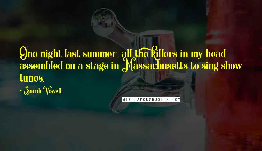 Sarah Vowell Quotes: One night last summer, all the killers in my head assembled on a stage in Massachusetts to sing show tunes.