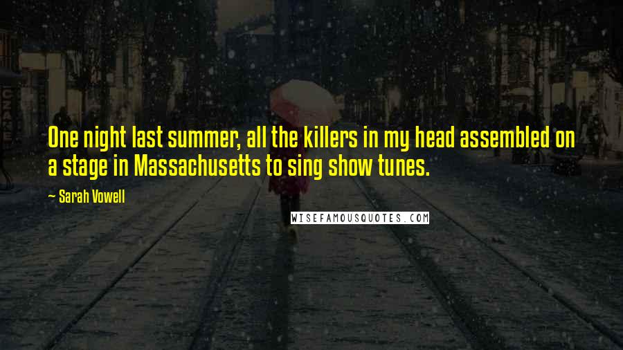 Sarah Vowell Quotes: One night last summer, all the killers in my head assembled on a stage in Massachusetts to sing show tunes.