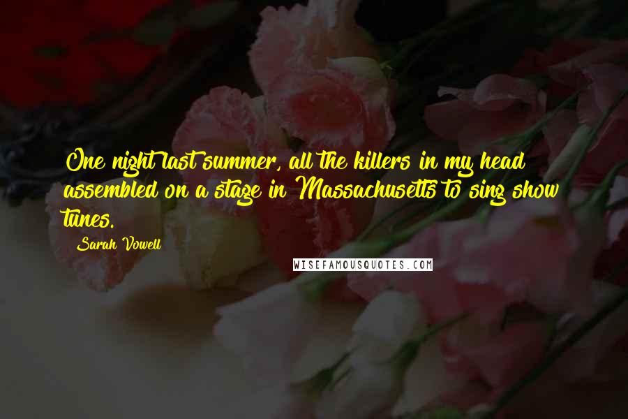 Sarah Vowell Quotes: One night last summer, all the killers in my head assembled on a stage in Massachusetts to sing show tunes.