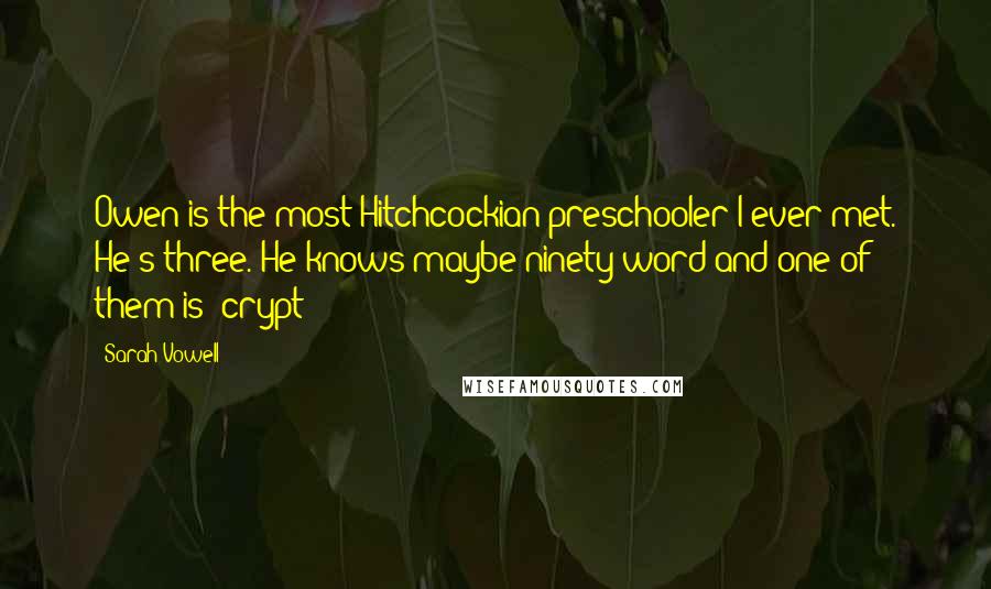 Sarah Vowell Quotes: Owen is the most Hitchcockian preschooler I ever met. He's three. He knows maybe ninety word and one of them is 'crypt'?