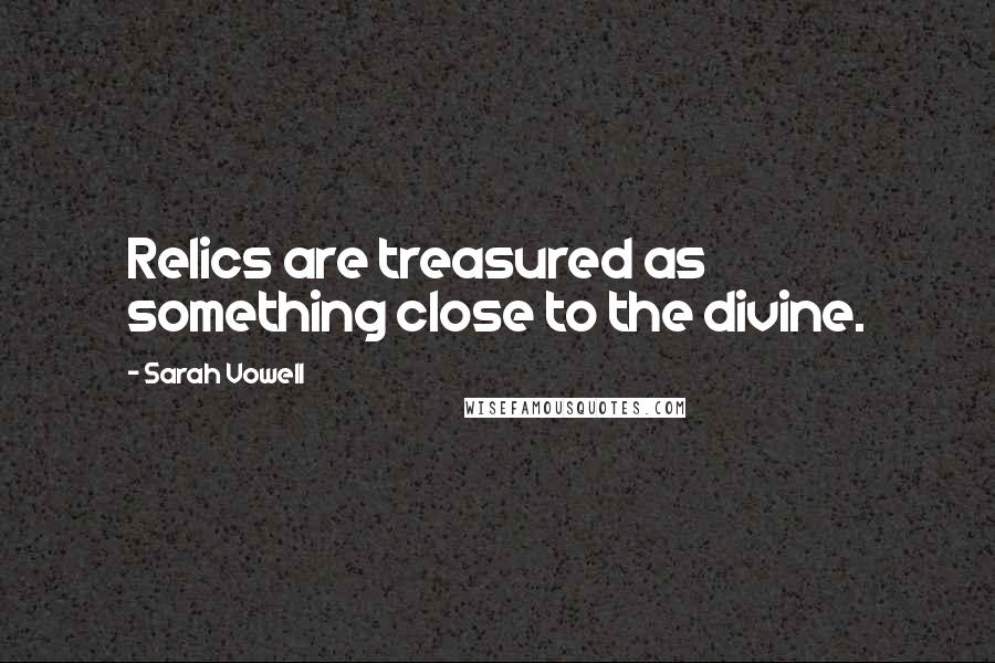 Sarah Vowell Quotes: Relics are treasured as something close to the divine.