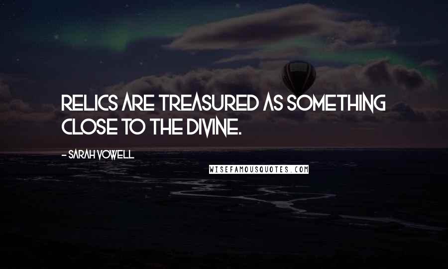Sarah Vowell Quotes: Relics are treasured as something close to the divine.