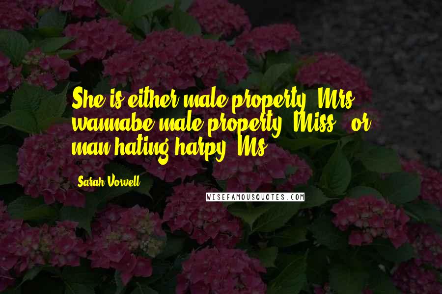 Sarah Vowell Quotes: She is either male property (Mrs.), wannabe male property (Miss), or man-hating harpy (Ms.).