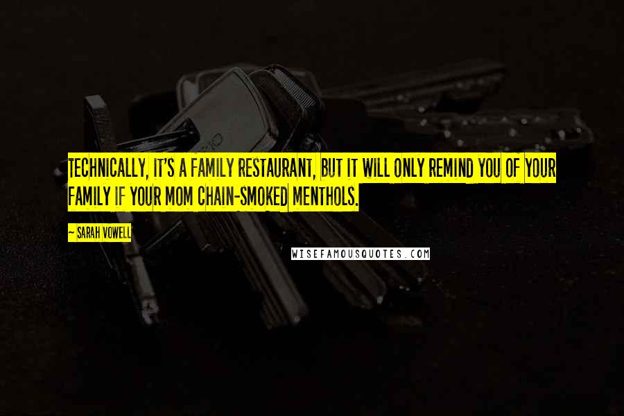 Sarah Vowell Quotes: Technically, it's a family restaurant, but it will only remind you of your family if your mom chain-smoked menthols.