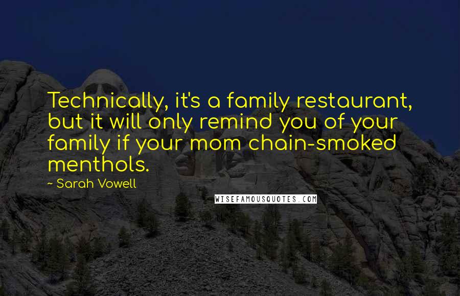 Sarah Vowell Quotes: Technically, it's a family restaurant, but it will only remind you of your family if your mom chain-smoked menthols.