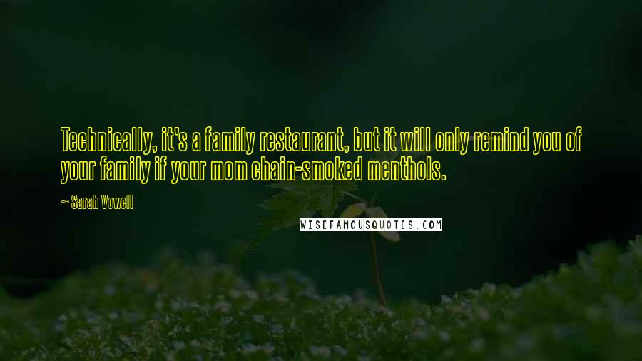 Sarah Vowell Quotes: Technically, it's a family restaurant, but it will only remind you of your family if your mom chain-smoked menthols.