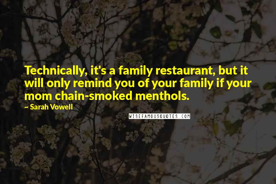 Sarah Vowell Quotes: Technically, it's a family restaurant, but it will only remind you of your family if your mom chain-smoked menthols.