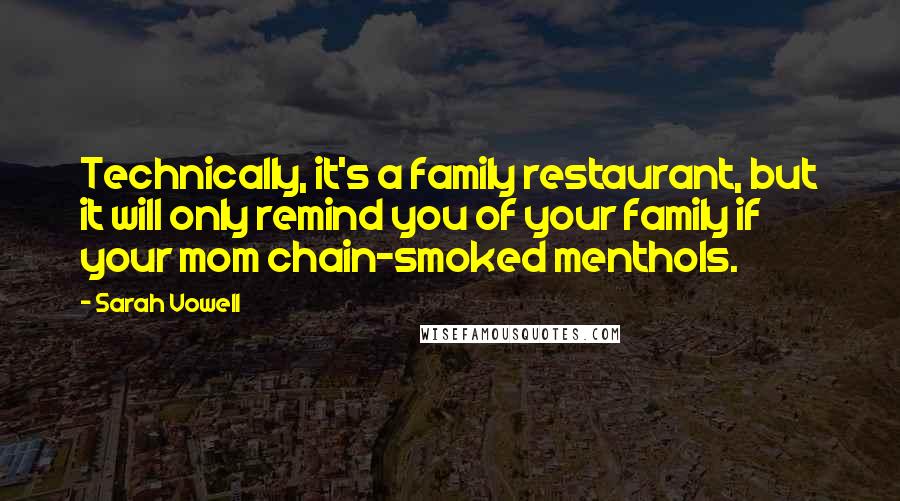 Sarah Vowell Quotes: Technically, it's a family restaurant, but it will only remind you of your family if your mom chain-smoked menthols.