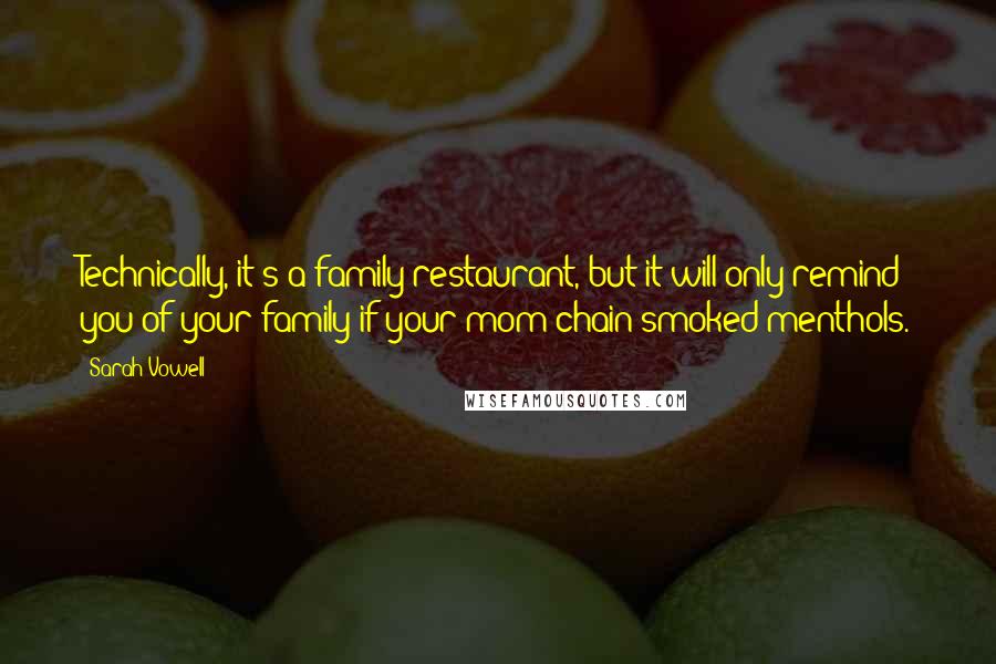 Sarah Vowell Quotes: Technically, it's a family restaurant, but it will only remind you of your family if your mom chain-smoked menthols.