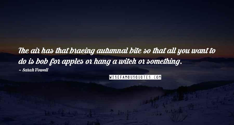 Sarah Vowell Quotes: The air has that bracing autumnal bite so that all you want to do is bob for apples or hang a witch or something.