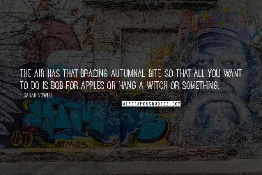 Sarah Vowell Quotes: The air has that bracing autumnal bite so that all you want to do is bob for apples or hang a witch or something.