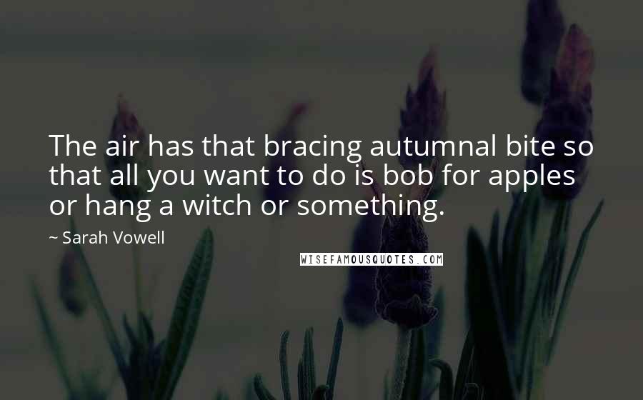 Sarah Vowell Quotes: The air has that bracing autumnal bite so that all you want to do is bob for apples or hang a witch or something.