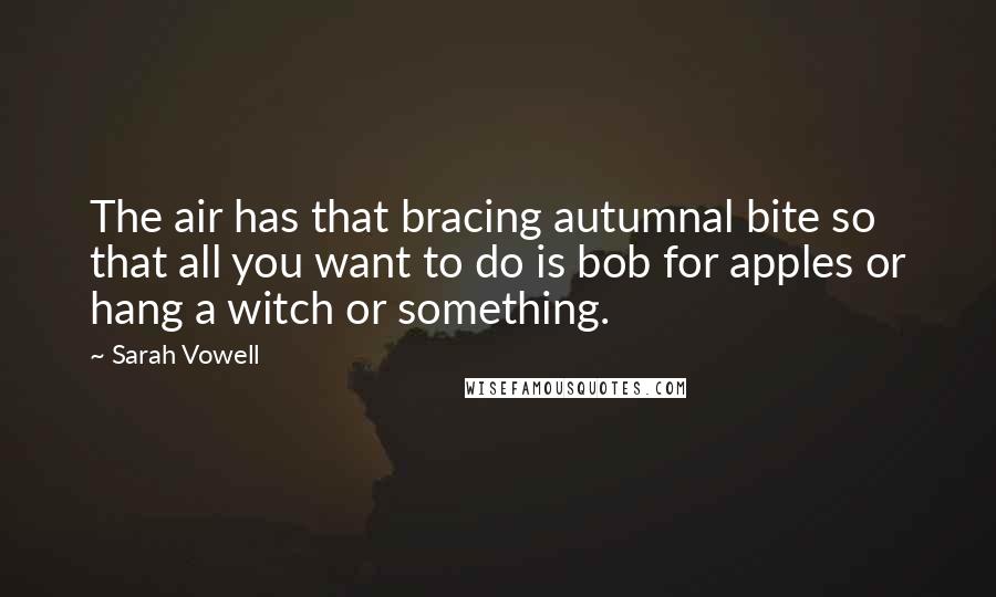 Sarah Vowell Quotes: The air has that bracing autumnal bite so that all you want to do is bob for apples or hang a witch or something.