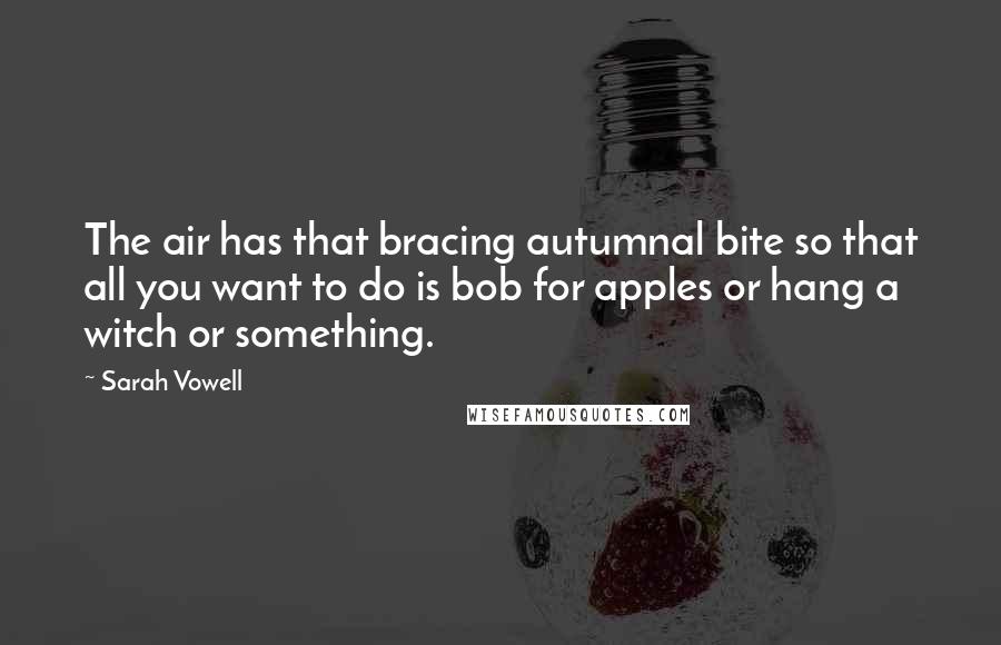 Sarah Vowell Quotes: The air has that bracing autumnal bite so that all you want to do is bob for apples or hang a witch or something.