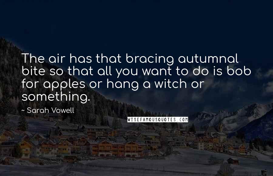 Sarah Vowell Quotes: The air has that bracing autumnal bite so that all you want to do is bob for apples or hang a witch or something.