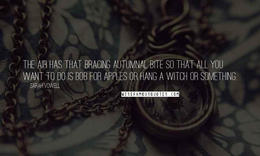 Sarah Vowell Quotes: The air has that bracing autumnal bite so that all you want to do is bob for apples or hang a witch or something.