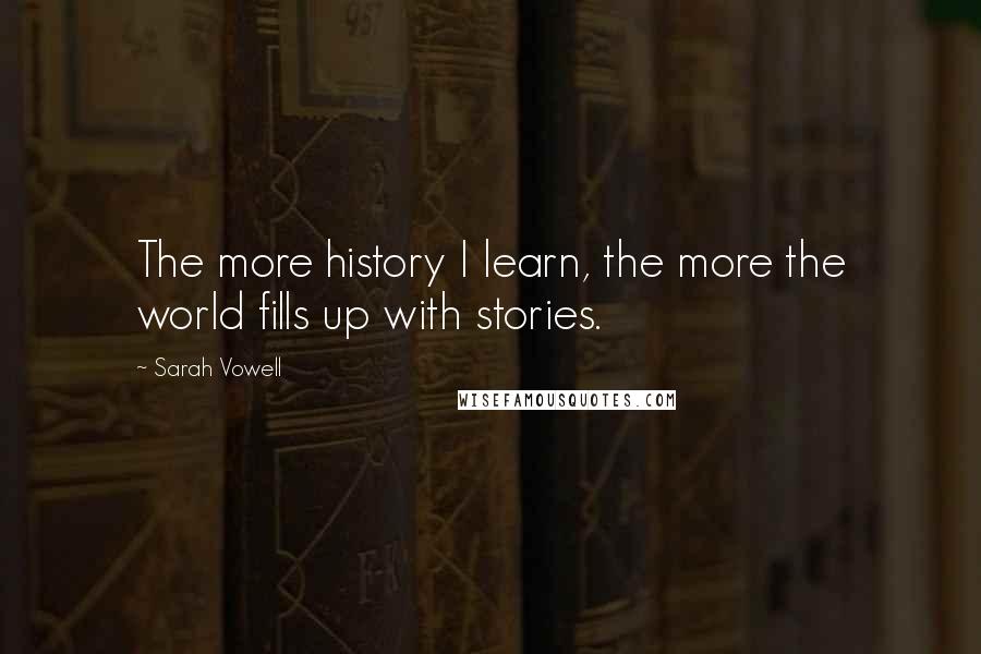 Sarah Vowell Quotes: The more history I learn, the more the world fills up with stories.