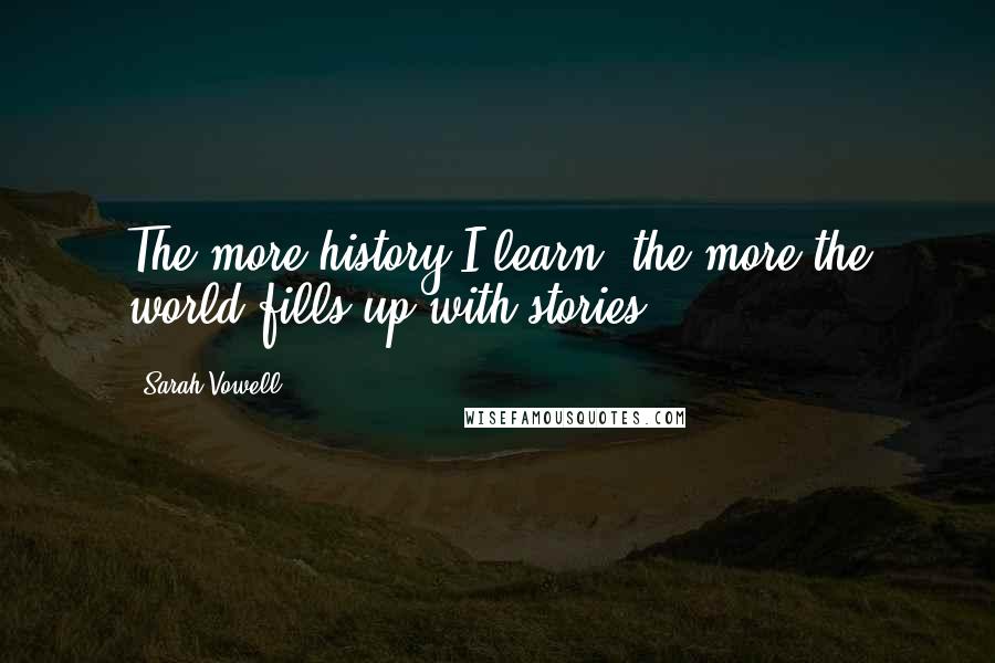 Sarah Vowell Quotes: The more history I learn, the more the world fills up with stories.