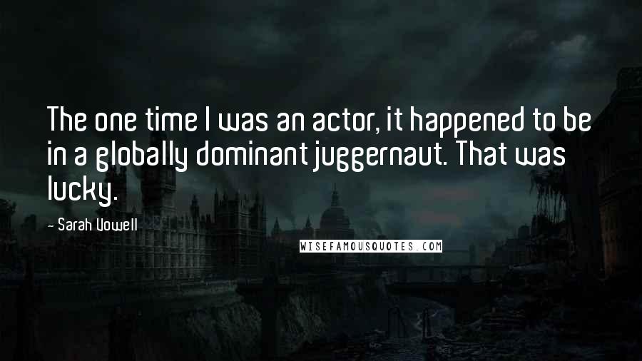 Sarah Vowell Quotes: The one time I was an actor, it happened to be in a globally dominant juggernaut. That was lucky.