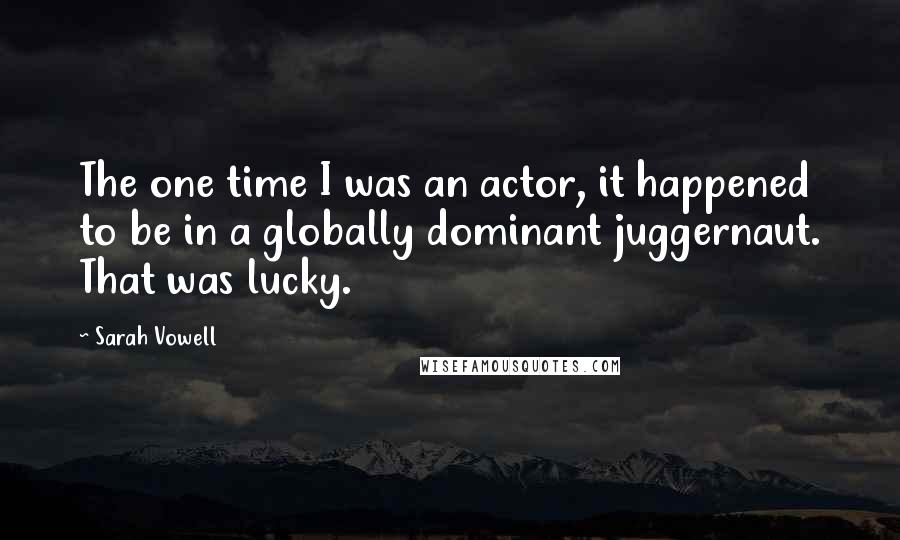 Sarah Vowell Quotes: The one time I was an actor, it happened to be in a globally dominant juggernaut. That was lucky.