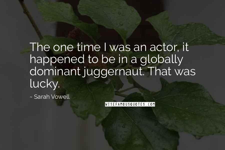 Sarah Vowell Quotes: The one time I was an actor, it happened to be in a globally dominant juggernaut. That was lucky.