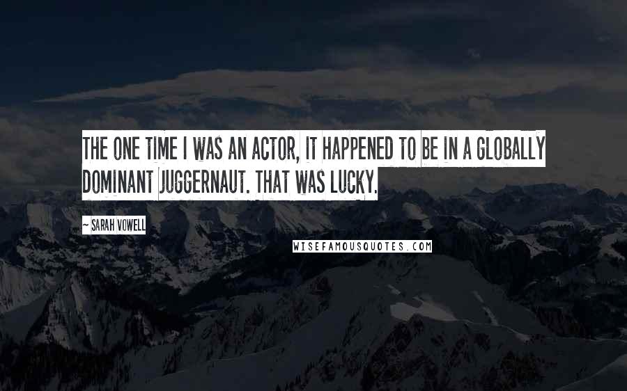 Sarah Vowell Quotes: The one time I was an actor, it happened to be in a globally dominant juggernaut. That was lucky.