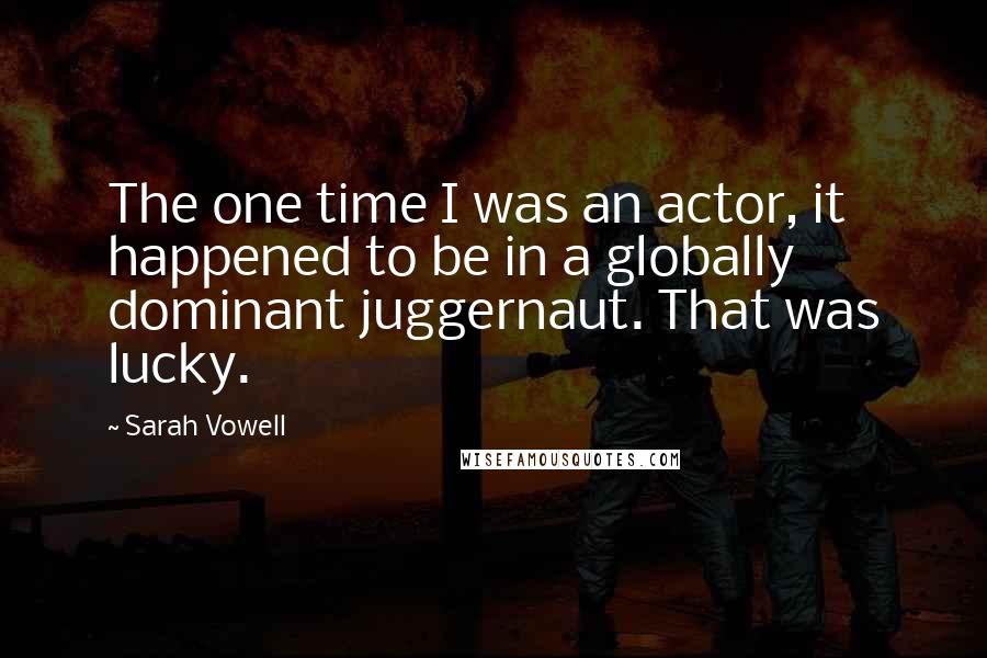 Sarah Vowell Quotes: The one time I was an actor, it happened to be in a globally dominant juggernaut. That was lucky.