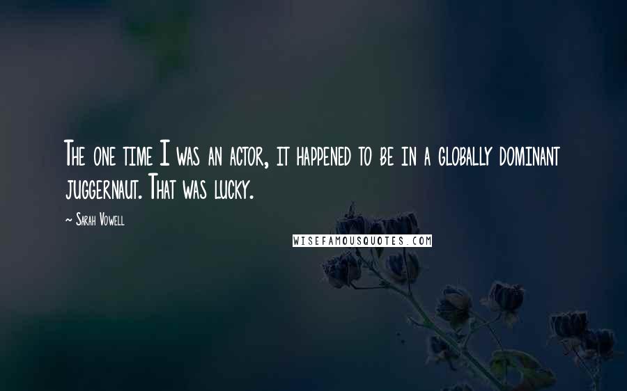 Sarah Vowell Quotes: The one time I was an actor, it happened to be in a globally dominant juggernaut. That was lucky.