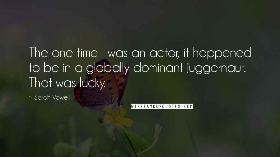 Sarah Vowell Quotes: The one time I was an actor, it happened to be in a globally dominant juggernaut. That was lucky.
