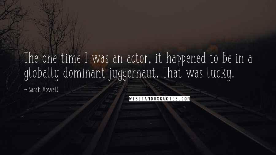 Sarah Vowell Quotes: The one time I was an actor, it happened to be in a globally dominant juggernaut. That was lucky.