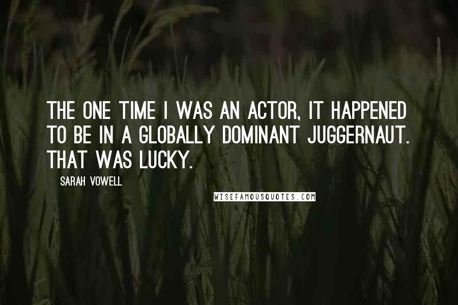 Sarah Vowell Quotes: The one time I was an actor, it happened to be in a globally dominant juggernaut. That was lucky.