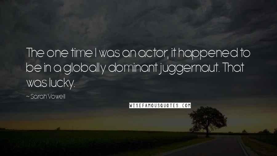 Sarah Vowell Quotes: The one time I was an actor, it happened to be in a globally dominant juggernaut. That was lucky.