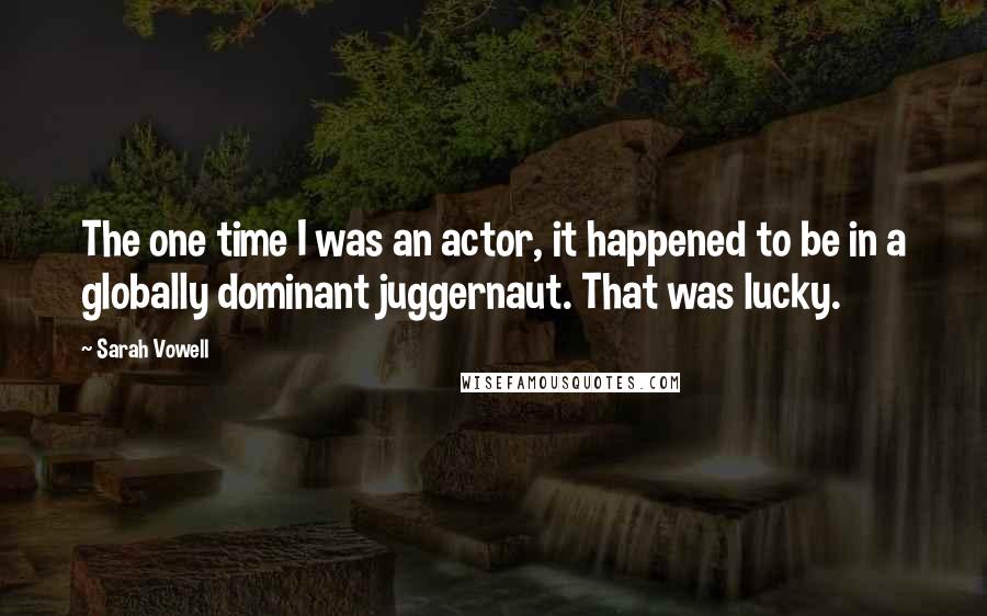 Sarah Vowell Quotes: The one time I was an actor, it happened to be in a globally dominant juggernaut. That was lucky.